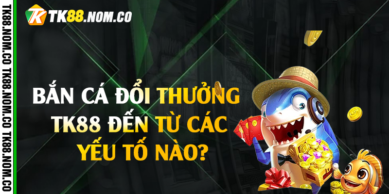 Bắn cá đổi thưởng Tk88 đến từ các yếu tố nào?