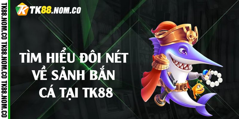 Tìm hiểu đôi nét về sảnh bắn cá tại Tk88