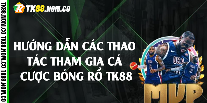 Hướng dẫn các thao tác tham gia cá cược bóng rổ Tk88 