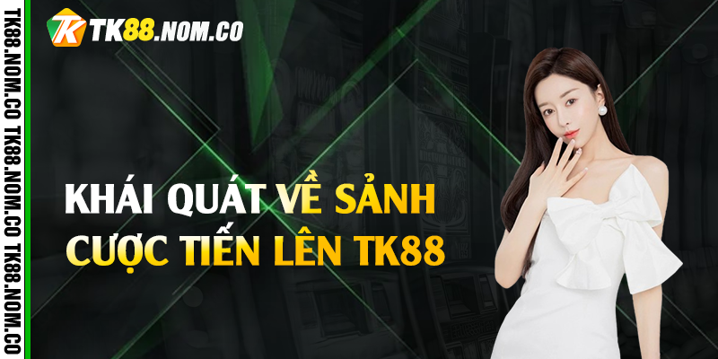 Khái quát về sảnh cược tiến lên Tk88