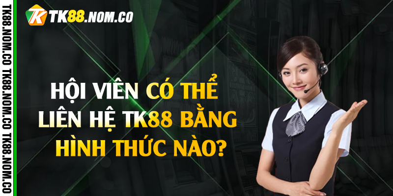 Hội Viên Có Thể Liên Hệ Tk88 Bằng Hình Thức Nào?