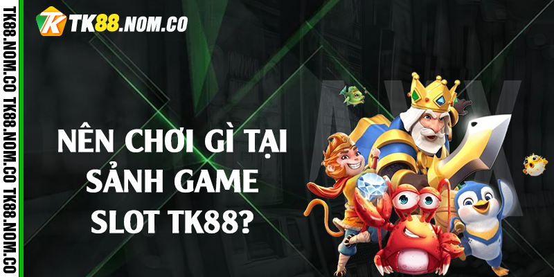 Nên chơi gì tại sảnh game slot TK88?