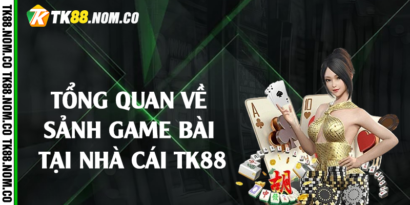 Tổng quan về sảnh game bài tại nhà cái Tk88