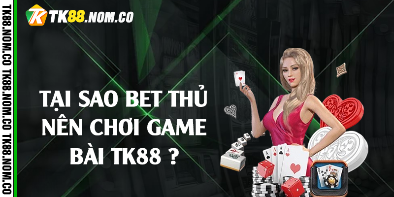 Tại sao bet thủ nên chơi game bài Tk88 ?