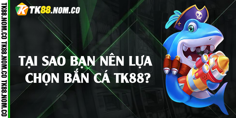 Tại sao bạn nên lựa chọn bắn cá Tk88?