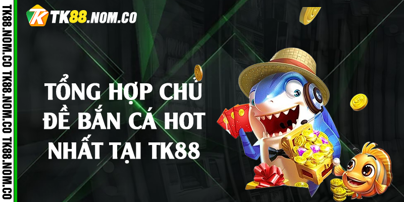 Tổng hợp chủ đề bắn cá hot nhất tại Tk88