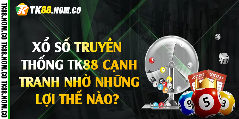 Xổ số truyền thống Tk88 cạnh tranh nhờ những lợi thế nào?